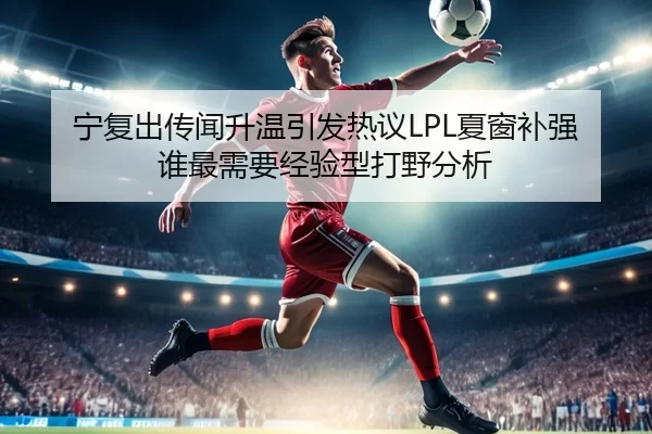 宁复出传闻升温引发热议LPL夏窗补强谁最需要经验型打野分析