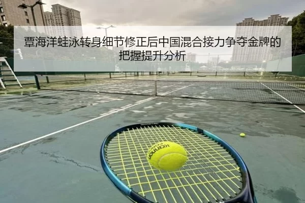 覃海洋蛙泳转身细节修正后中国混合接力争夺金牌的把握提升分析
